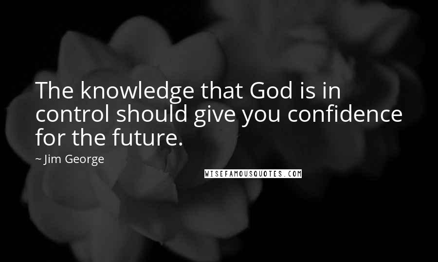 Jim George Quotes: The knowledge that God is in control should give you confidence for the future.
