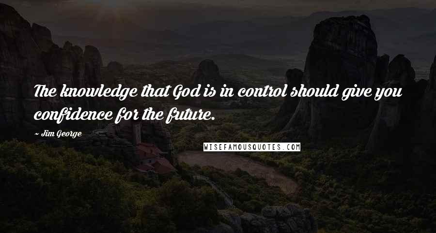 Jim George Quotes: The knowledge that God is in control should give you confidence for the future.