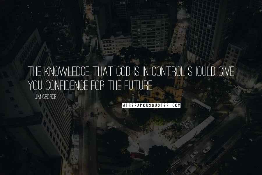 Jim George Quotes: The knowledge that God is in control should give you confidence for the future.