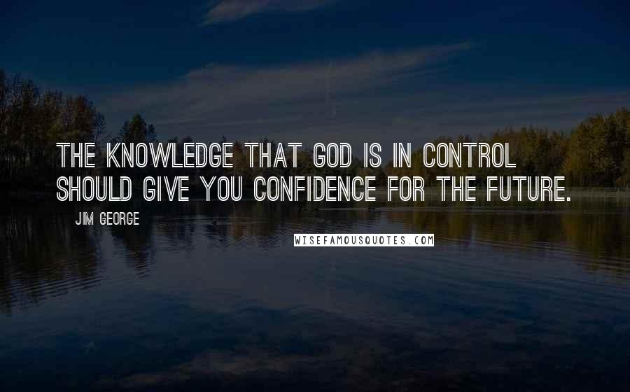 Jim George Quotes: The knowledge that God is in control should give you confidence for the future.