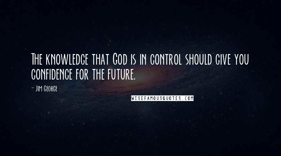 Jim George Quotes: The knowledge that God is in control should give you confidence for the future.