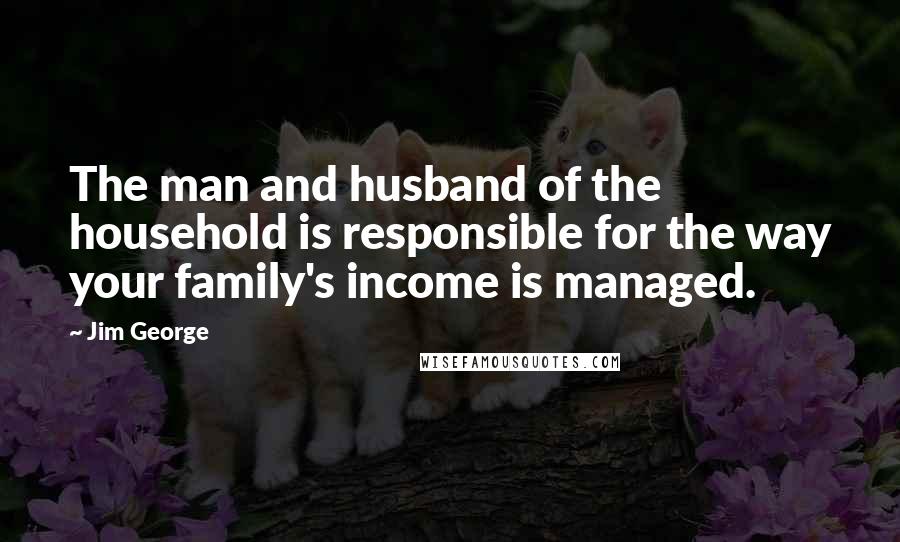 Jim George Quotes: The man and husband of the household is responsible for the way your family's income is managed.