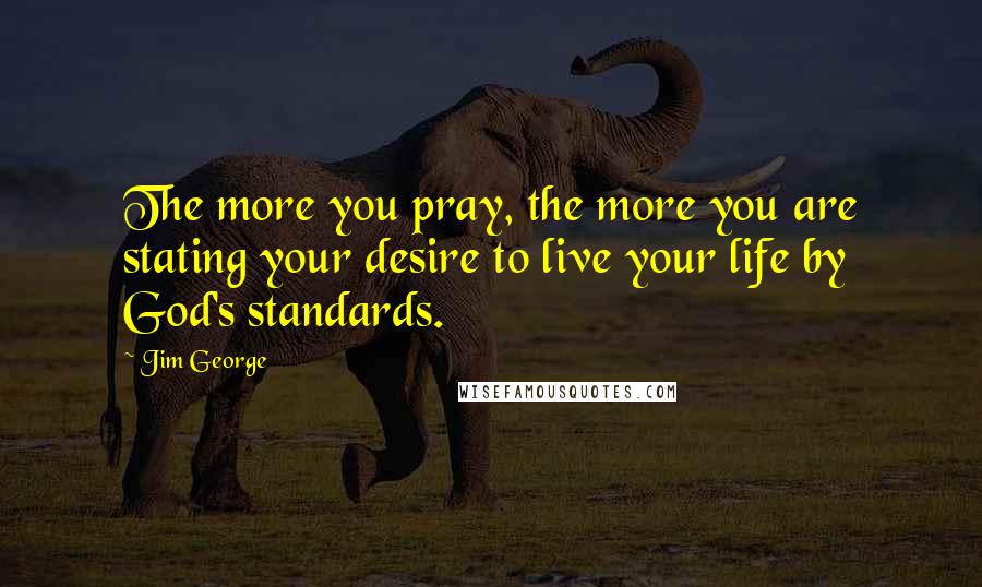 Jim George Quotes: The more you pray, the more you are stating your desire to live your life by God's standards.