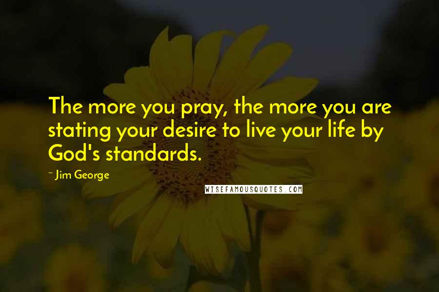 Jim George Quotes: The more you pray, the more you are stating your desire to live your life by God's standards.