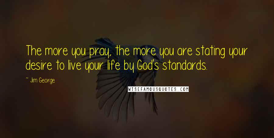 Jim George Quotes: The more you pray, the more you are stating your desire to live your life by God's standards.