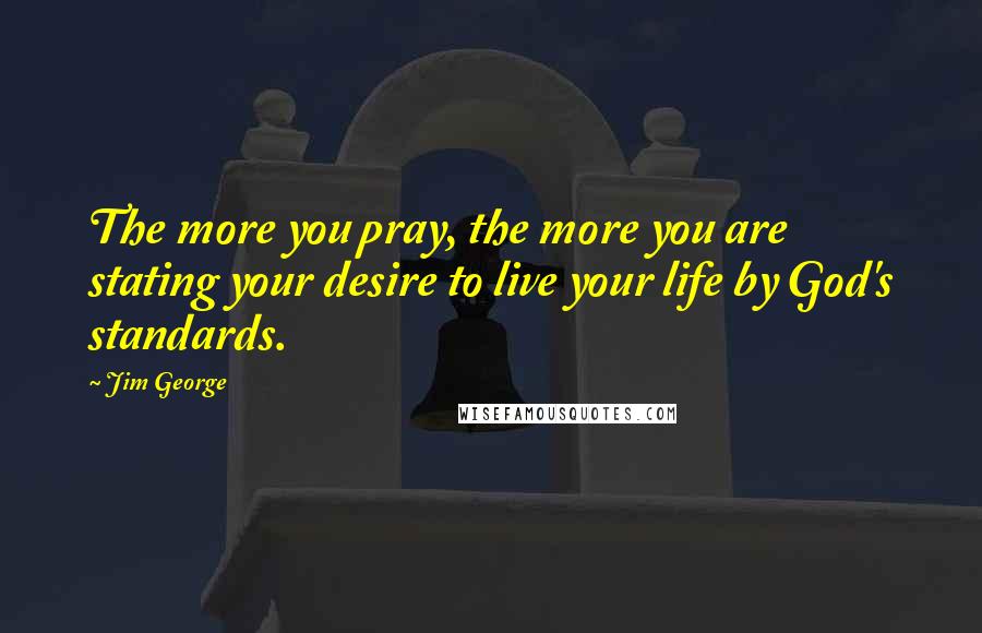 Jim George Quotes: The more you pray, the more you are stating your desire to live your life by God's standards.