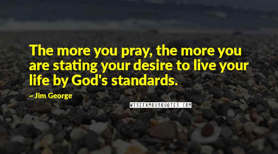 Jim George Quotes: The more you pray, the more you are stating your desire to live your life by God's standards.