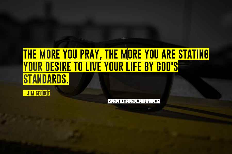 Jim George Quotes: The more you pray, the more you are stating your desire to live your life by God's standards.