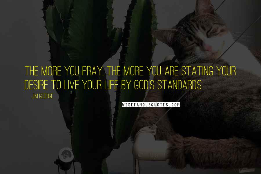 Jim George Quotes: The more you pray, the more you are stating your desire to live your life by God's standards.