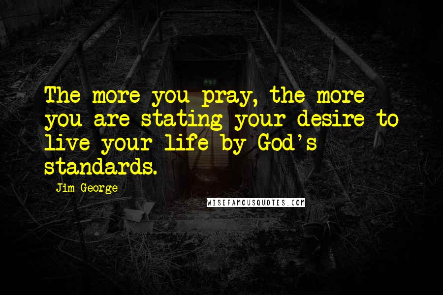 Jim George Quotes: The more you pray, the more you are stating your desire to live your life by God's standards.