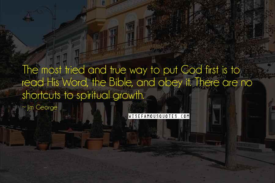 Jim George Quotes: The most tried and true way to put God first is to read His Word, the Bible, and obey it. There are no shortcuts to spiritual growth.