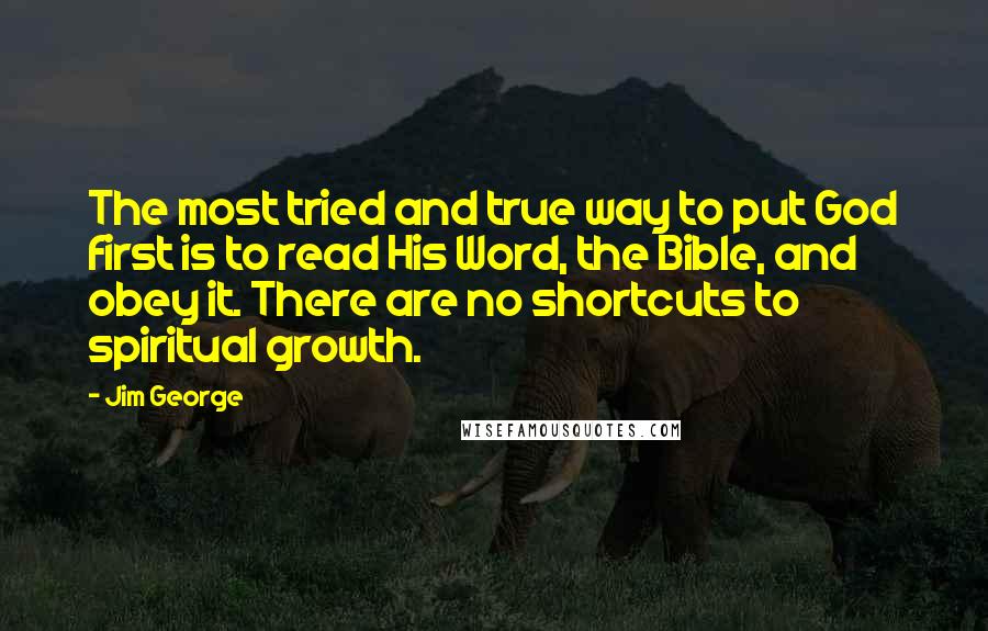 Jim George Quotes: The most tried and true way to put God first is to read His Word, the Bible, and obey it. There are no shortcuts to spiritual growth.