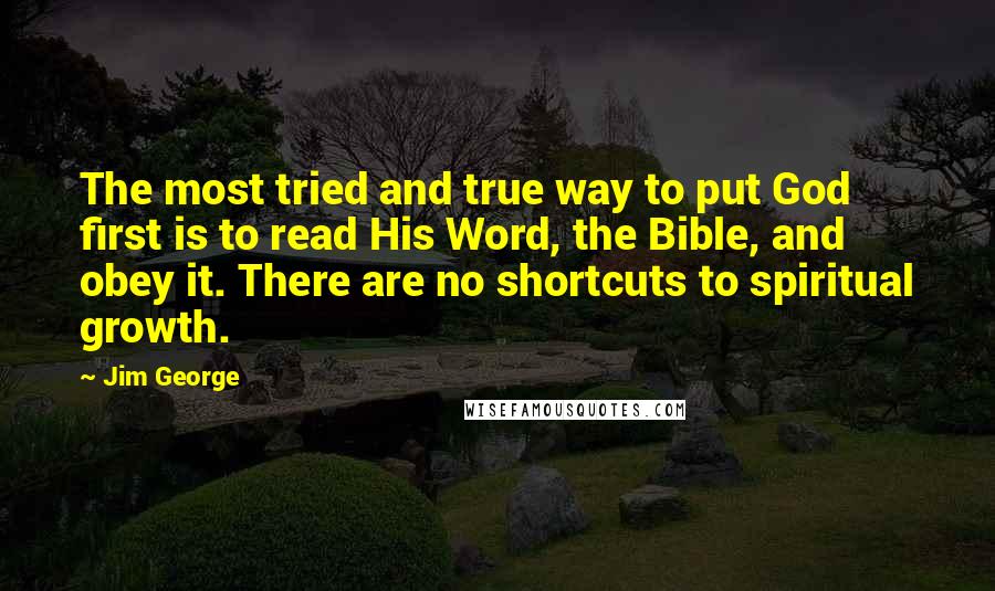 Jim George Quotes: The most tried and true way to put God first is to read His Word, the Bible, and obey it. There are no shortcuts to spiritual growth.