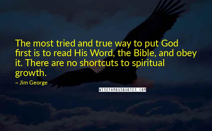 Jim George Quotes: The most tried and true way to put God first is to read His Word, the Bible, and obey it. There are no shortcuts to spiritual growth.