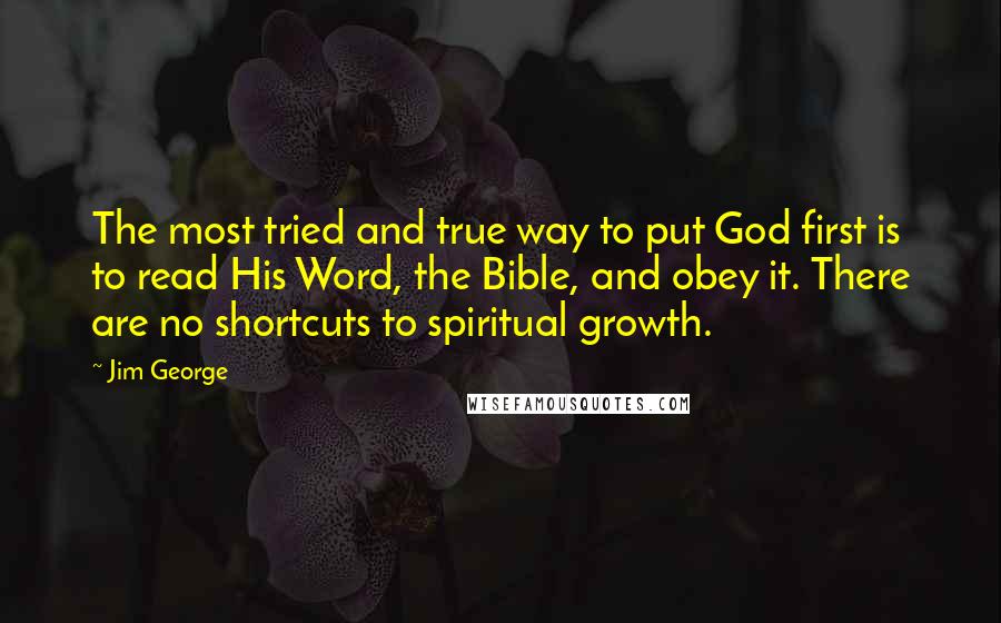 Jim George Quotes: The most tried and true way to put God first is to read His Word, the Bible, and obey it. There are no shortcuts to spiritual growth.