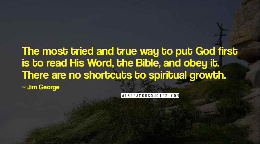 Jim George Quotes: The most tried and true way to put God first is to read His Word, the Bible, and obey it. There are no shortcuts to spiritual growth.