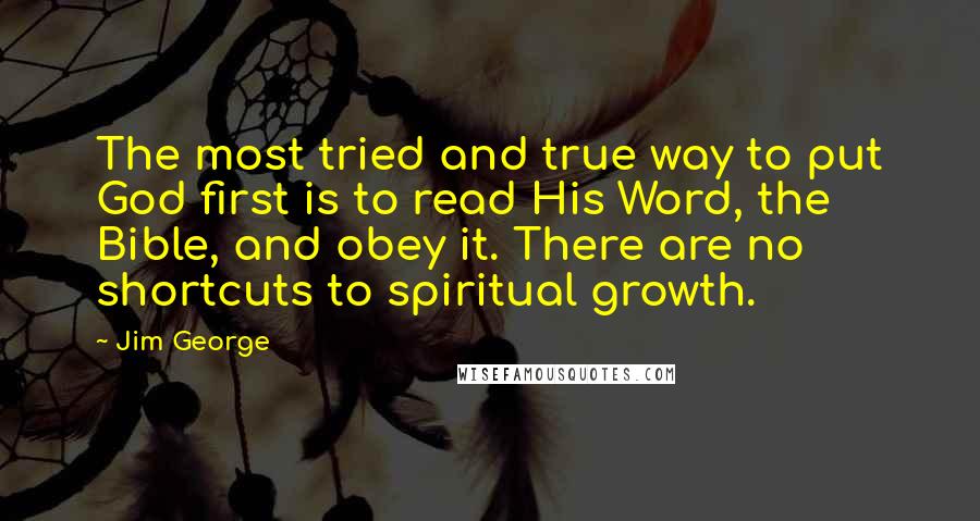 Jim George Quotes: The most tried and true way to put God first is to read His Word, the Bible, and obey it. There are no shortcuts to spiritual growth.