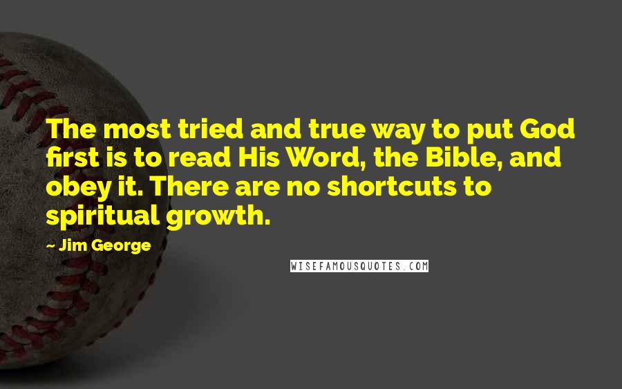 Jim George Quotes: The most tried and true way to put God first is to read His Word, the Bible, and obey it. There are no shortcuts to spiritual growth.