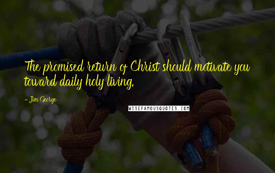 Jim George Quotes: The promised return of Christ should motivate you toward daily holy living.