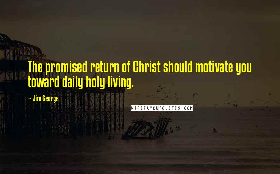 Jim George Quotes: The promised return of Christ should motivate you toward daily holy living.