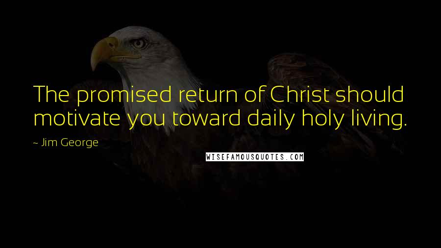 Jim George Quotes: The promised return of Christ should motivate you toward daily holy living.