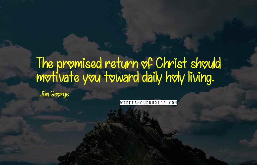 Jim George Quotes: The promised return of Christ should motivate you toward daily holy living.