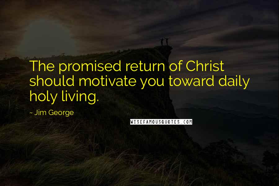 Jim George Quotes: The promised return of Christ should motivate you toward daily holy living.