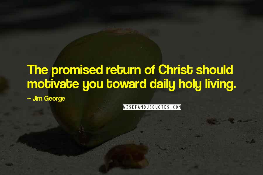Jim George Quotes: The promised return of Christ should motivate you toward daily holy living.