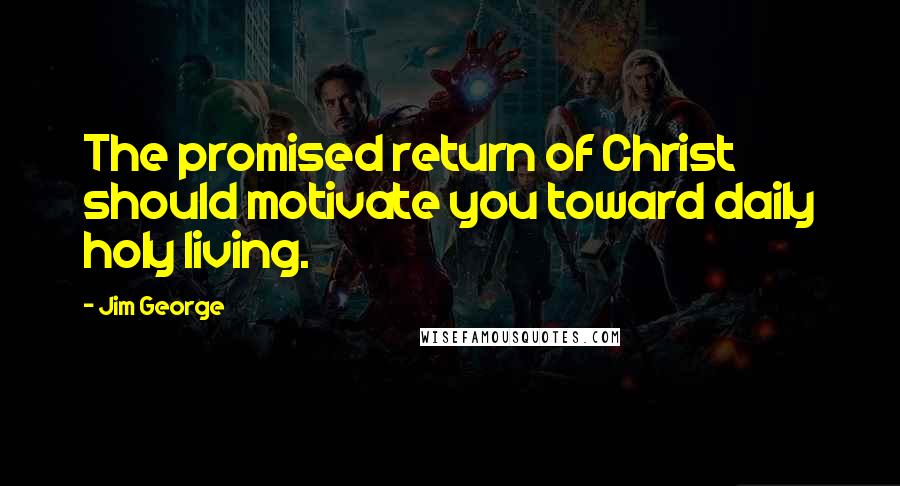 Jim George Quotes: The promised return of Christ should motivate you toward daily holy living.