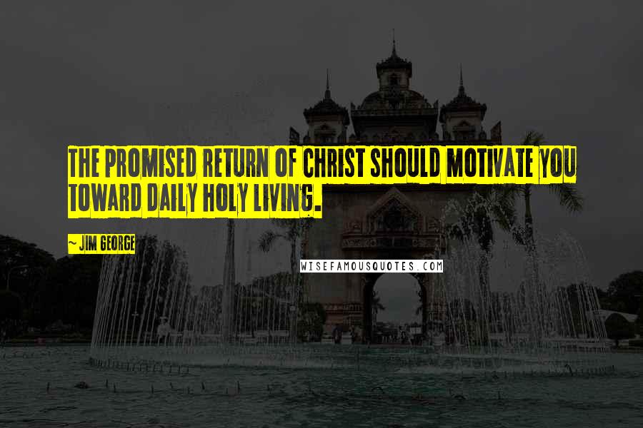 Jim George Quotes: The promised return of Christ should motivate you toward daily holy living.