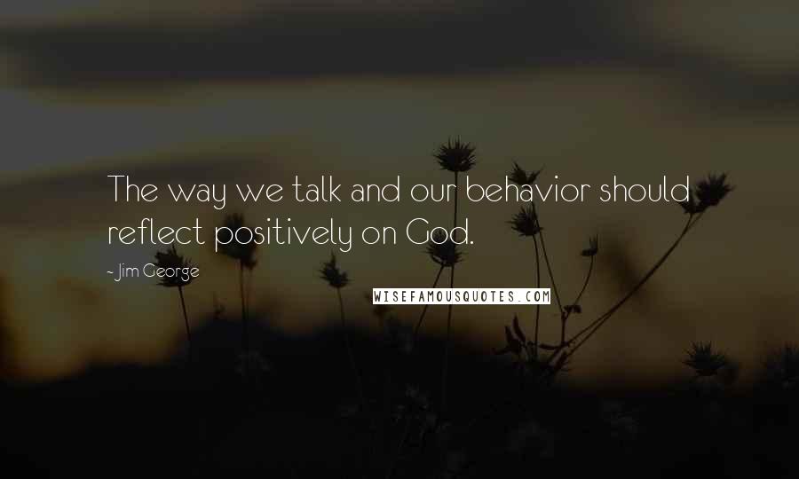 Jim George Quotes: The way we talk and our behavior should reflect positively on God.