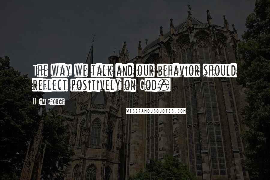 Jim George Quotes: The way we talk and our behavior should reflect positively on God.