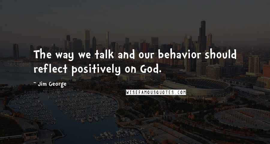 Jim George Quotes: The way we talk and our behavior should reflect positively on God.