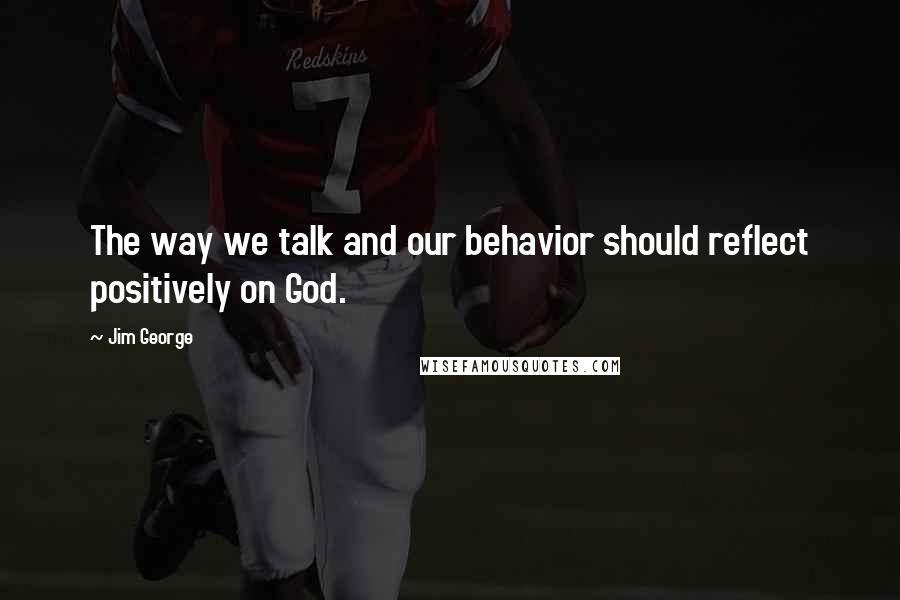 Jim George Quotes: The way we talk and our behavior should reflect positively on God.