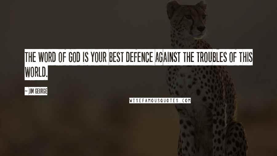 Jim George Quotes: The Word of God is your best defence against the troubles of this world.