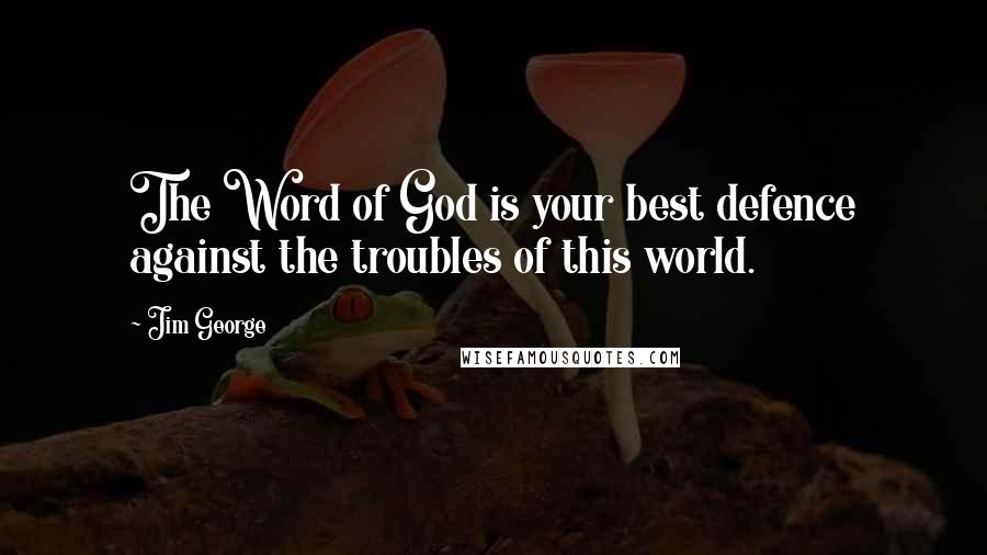 Jim George Quotes: The Word of God is your best defence against the troubles of this world.