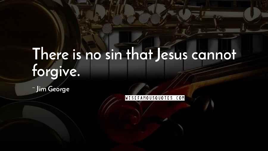 Jim George Quotes: There is no sin that Jesus cannot forgive.