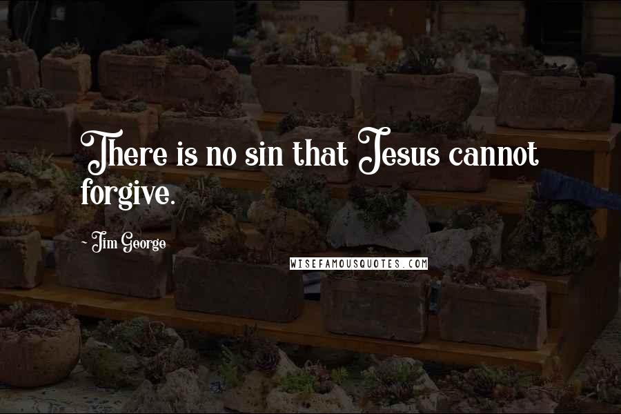 Jim George Quotes: There is no sin that Jesus cannot forgive.