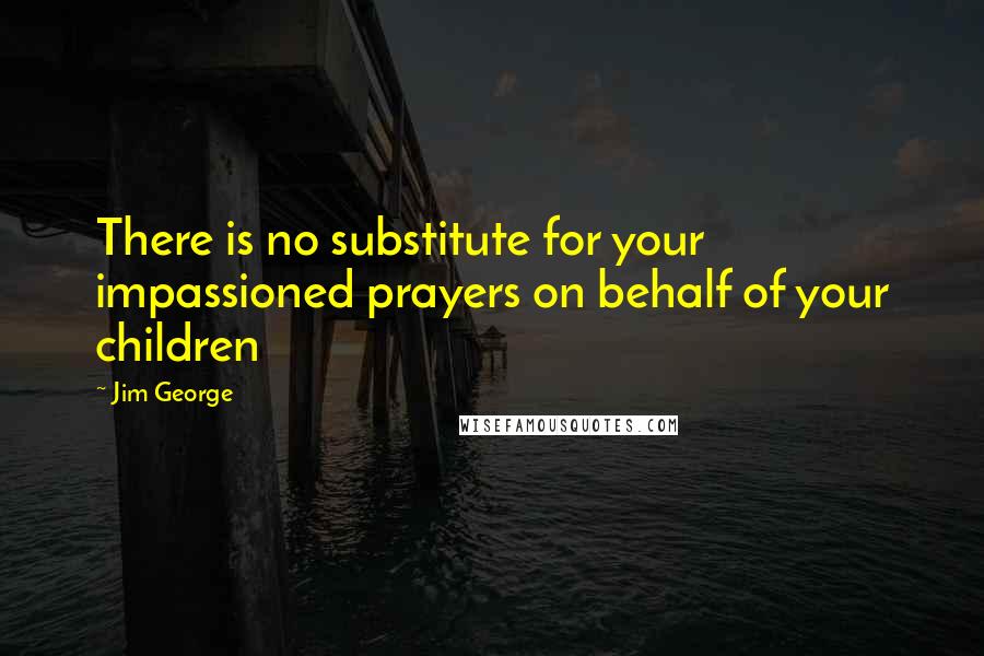 Jim George Quotes: There is no substitute for your impassioned prayers on behalf of your children