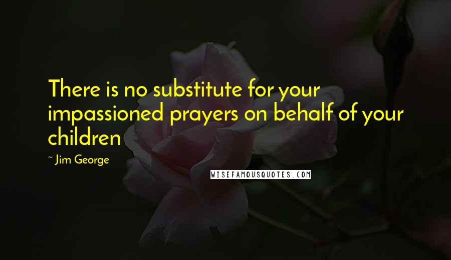 Jim George Quotes: There is no substitute for your impassioned prayers on behalf of your children