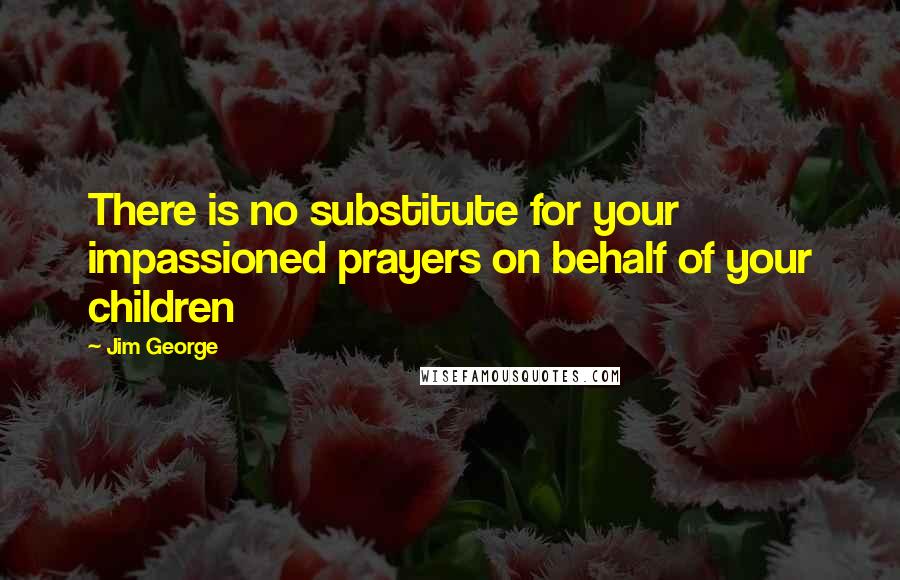 Jim George Quotes: There is no substitute for your impassioned prayers on behalf of your children
