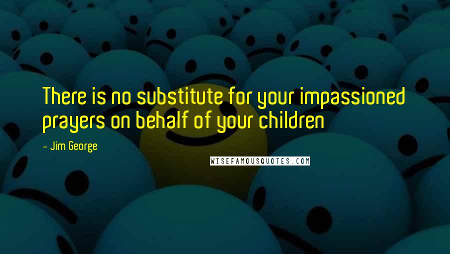 Jim George Quotes: There is no substitute for your impassioned prayers on behalf of your children