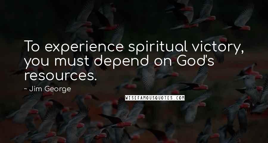 Jim George Quotes: To experience spiritual victory, you must depend on God's resources.