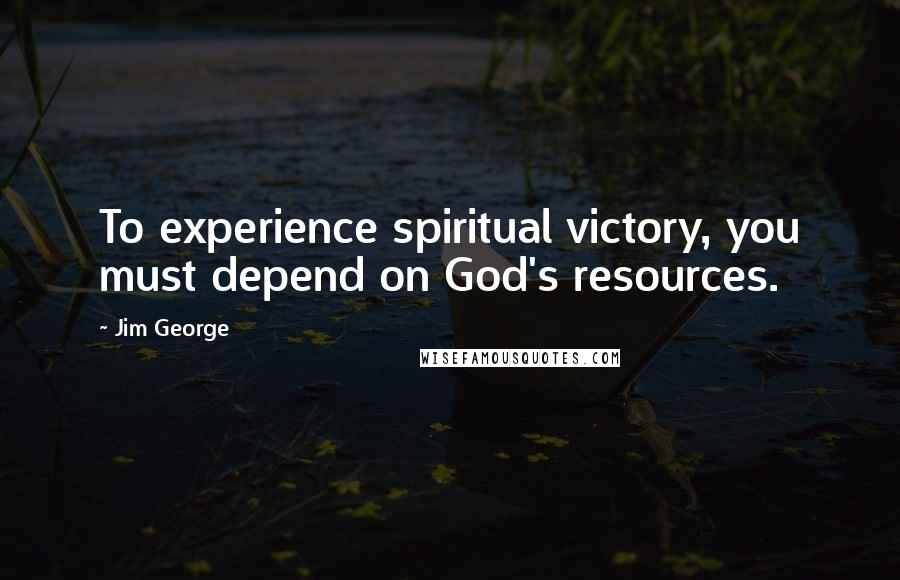 Jim George Quotes: To experience spiritual victory, you must depend on God's resources.