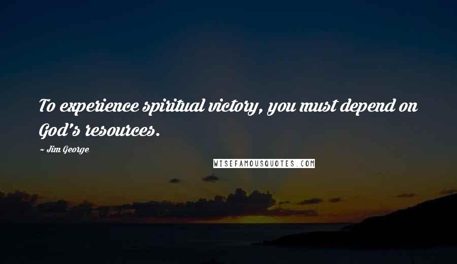 Jim George Quotes: To experience spiritual victory, you must depend on God's resources.