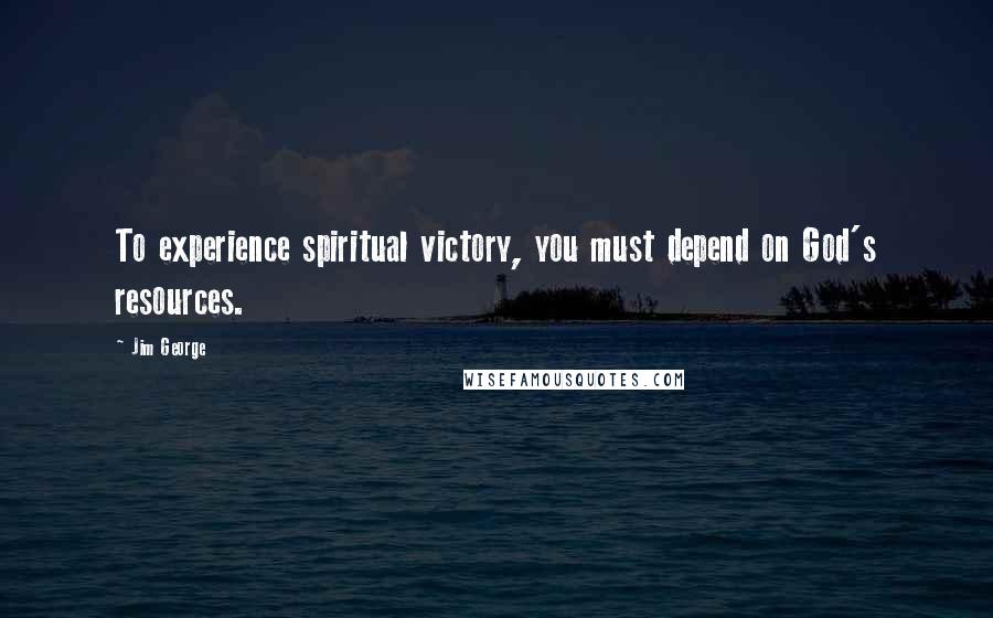 Jim George Quotes: To experience spiritual victory, you must depend on God's resources.