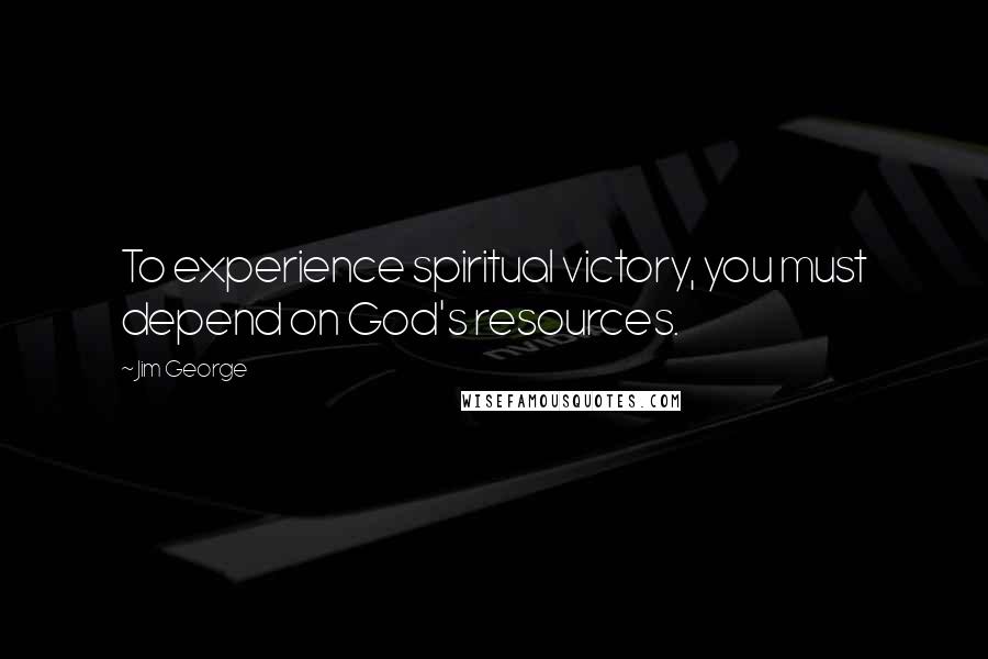 Jim George Quotes: To experience spiritual victory, you must depend on God's resources.