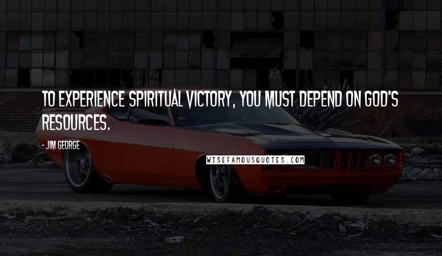 Jim George Quotes: To experience spiritual victory, you must depend on God's resources.