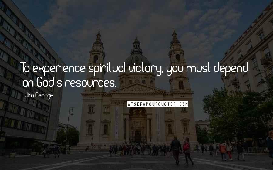 Jim George Quotes: To experience spiritual victory, you must depend on God's resources.