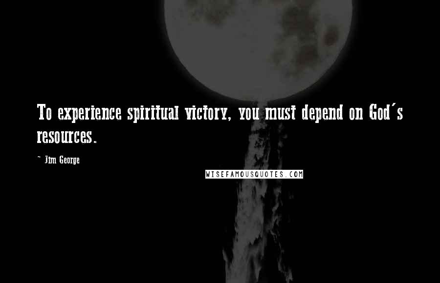 Jim George Quotes: To experience spiritual victory, you must depend on God's resources.